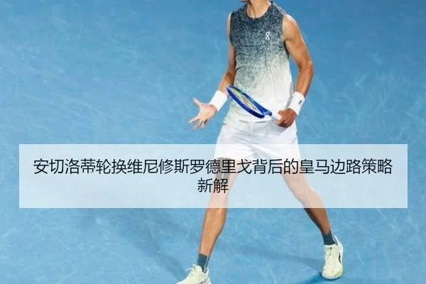 安切洛蒂轮换维尼修斯罗德里戈背后的皇马边路策略新解