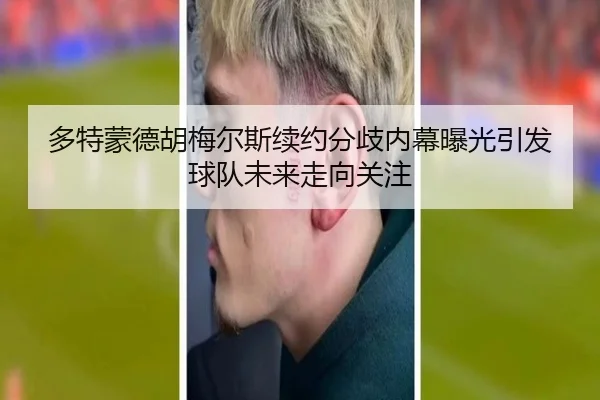 多特蒙德胡梅尔斯续约分歧内幕曝光引发球队未来走向关注