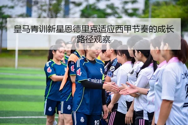 皇马青训新星恩德里克适应西甲节奏的成长路径观察