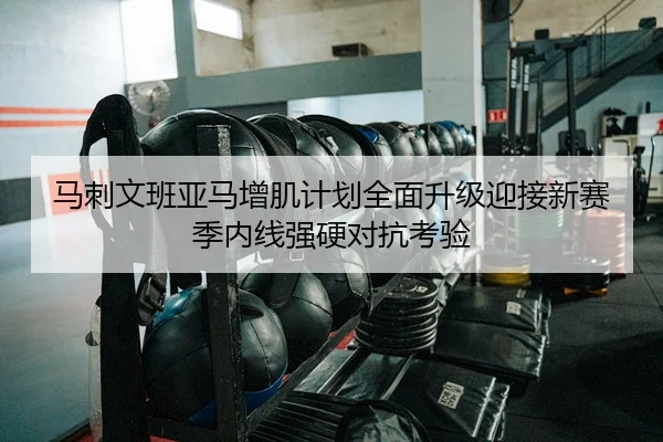 马刺文班亚马增肌计划全面升级迎接新赛季内线强硬对抗考验