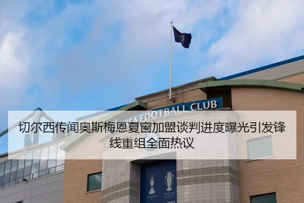 切尔西传闻奥斯梅恩夏窗加盟谈判进度曝光引发锋线重组全面热议