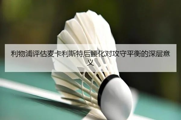 利物浦评估麦卡利斯特后腰化对攻守平衡的深层意义