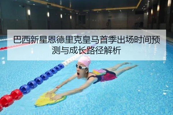 巴西新星恩德里克皇马首季出场时间预测与成长路径解析