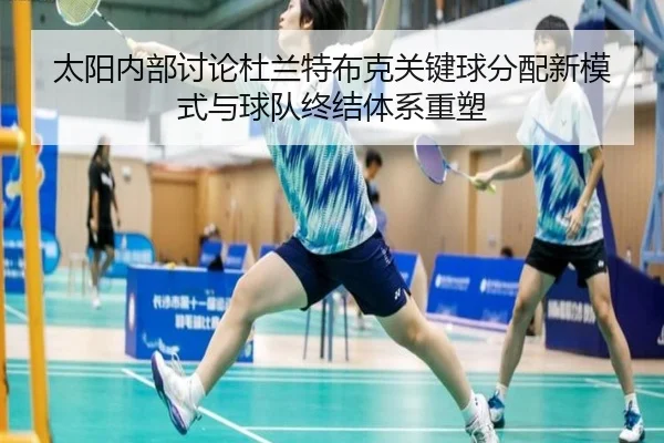 太阳内部讨论杜兰特布克关键球分配新模式与球队终结体系重塑