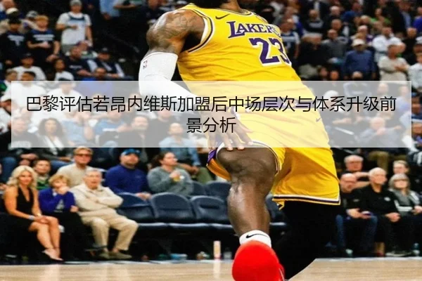 巴黎评估若昂内维斯加盟后中场层次与体系升级前景分析