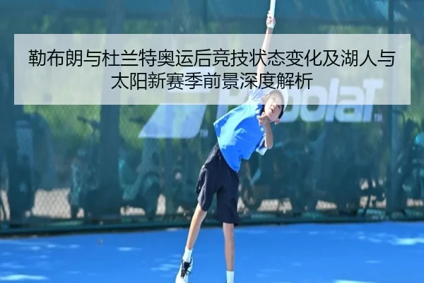 勒布朗与杜兰特奥运后竞技状态变化及湖人与太阳新赛季前景深度解析