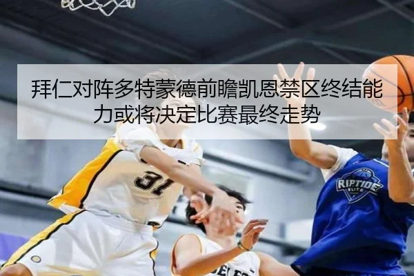 拜仁对阵多特蒙德前瞻凯恩禁区终结能力或将决定比赛最终走势