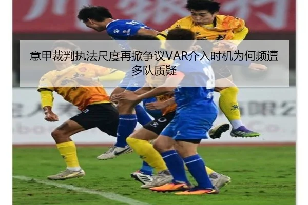 意甲裁判执法尺度再掀争议VAR介入时机为何频遭多队质疑