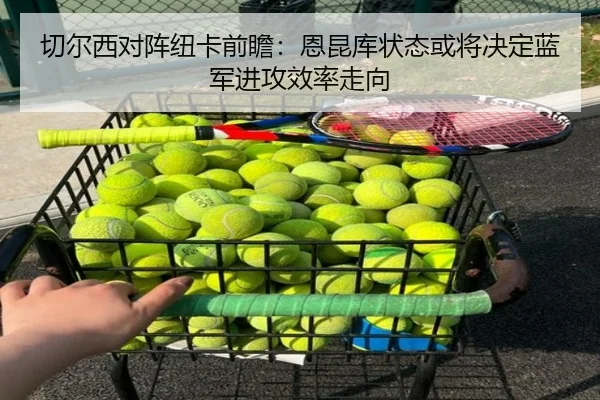 切尔西对阵纽卡前瞻：恩昆库状态或将决定蓝军进攻效率走向